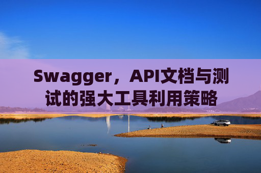 Swagger，API文档与测试的强大工具利用策略