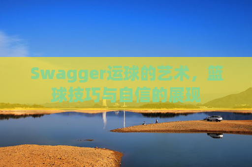 Swagger运球的艺术，篮球技巧与自信的展现