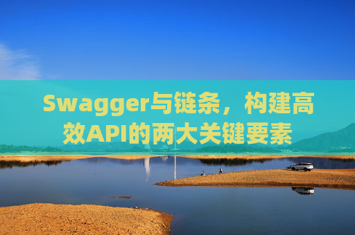 Swagger与链条，构建高效API的两大关键要素