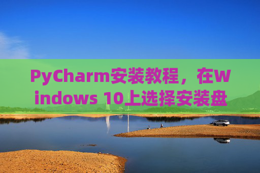 PyCharm安装教程，在Windows 10上选择安装盘