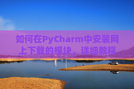 如何在PyCharm中安装网上下载的模块，详细教程